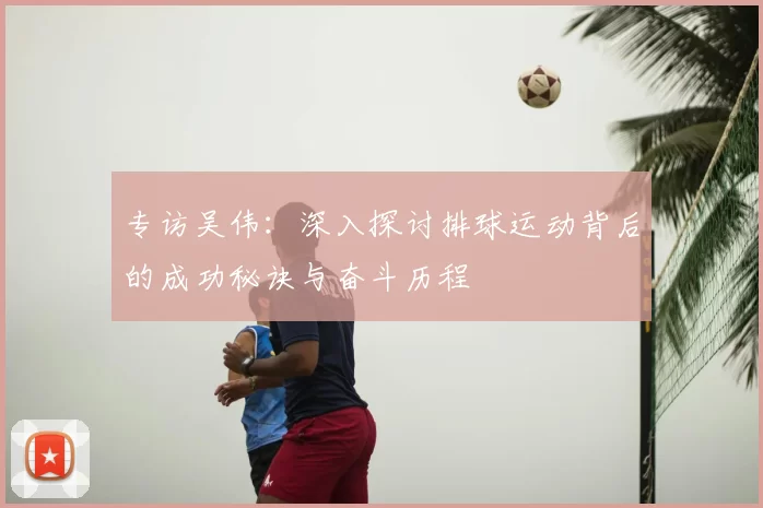 专访吴伟：深入探讨排球运动背后的成功秘诀与奋斗历程