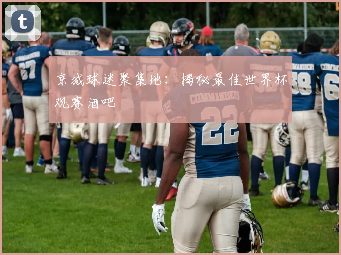 京城球迷聚集地：揭秘最佳世界杯观赛酒吧