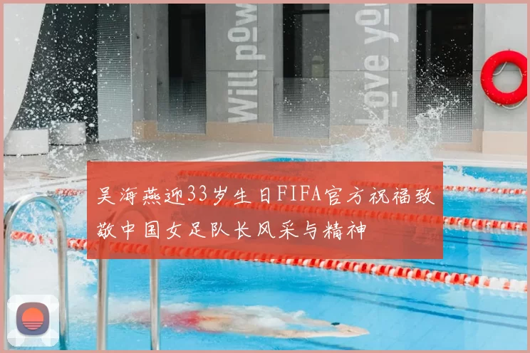 吴海燕迎33岁生日FIFA官方祝福致敬中国女足队长风采与精神