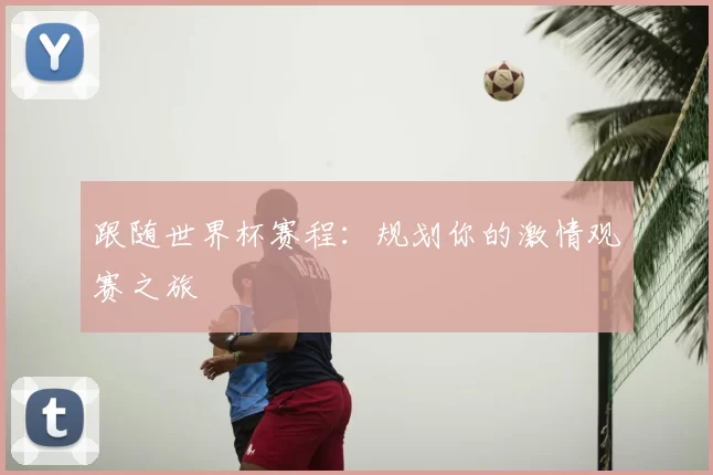 跟随世界杯赛程：规划你的激情观赛之旅