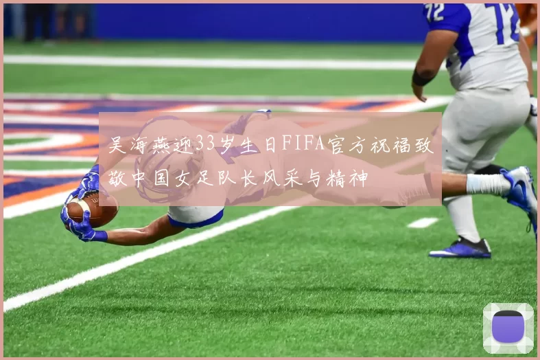 吴海燕迎33岁生日FIFA官方祝福致敬中国女足队长风采与精神