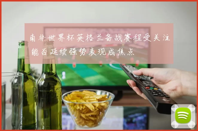 南非世界杯英格兰备战赛程受关注 能否延续强势表现成焦点