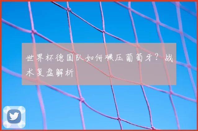 世界杯德国队如何碾压葡萄牙？战术复盘解析
