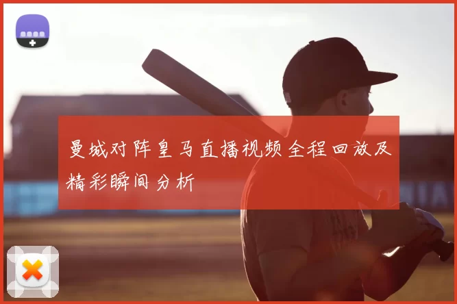 曼城对阵皇马直播视频全程回放及精彩瞬间分析