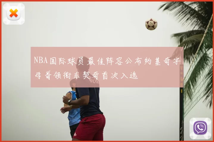 NBA国际球员最佳阵容公布约基奇字母哥领衔东契奇首次入选