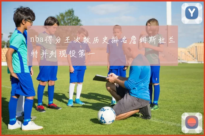 nba得分王次数历史排名詹姆斯杜兰特并列现役第一
