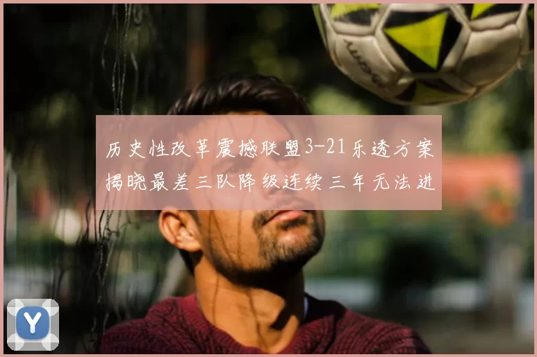 历史性改革震撼联盟3-21乐透方案揭晓最差三队降级连续三年无法进前五