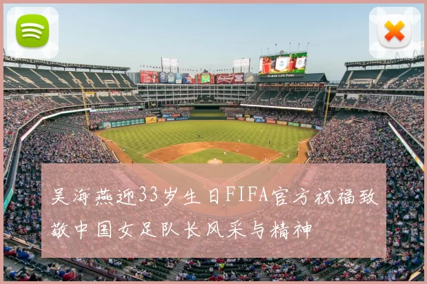 吴海燕迎33岁生日FIFA官方祝福致敬中国女足队长风采与精神