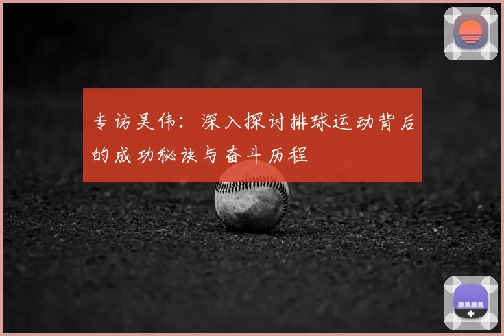 专访吴伟：深入探讨排球运动背后的成功秘诀与奋斗历程