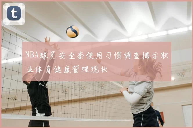 NBA球员安全套使用习惯调查揭示职业体育健康管理现状