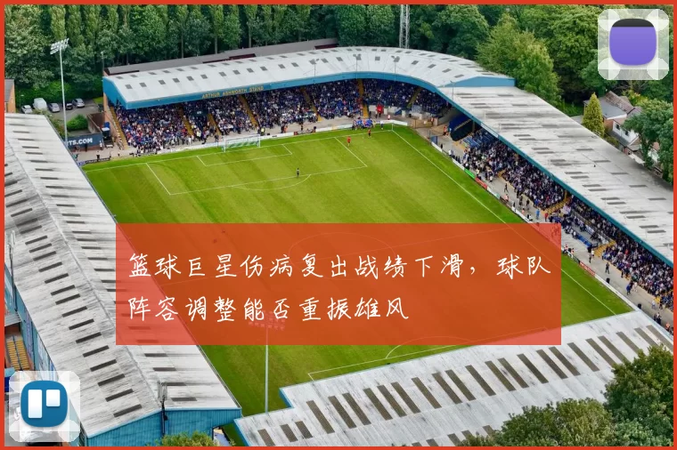 篮球巨星伤病复出战绩下滑，球队阵容调整能否重振雄风