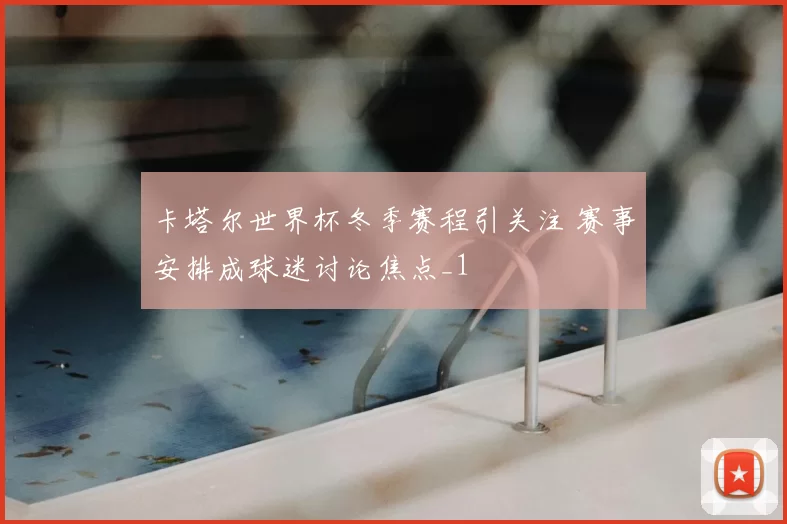 卡塔尔世界杯冬季赛程引关注 赛事安排成球迷讨论焦点_1