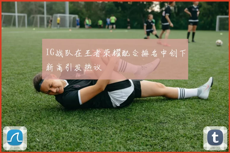 IG战队在王者荣耀配合排名中创下新高引发热议