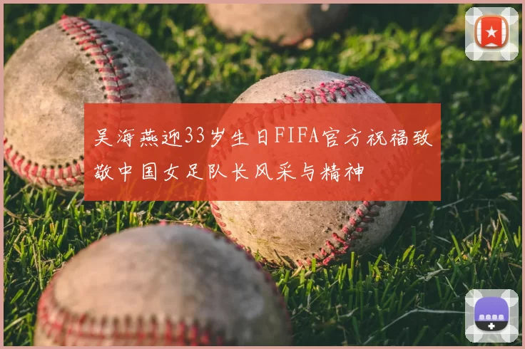 吴海燕迎33岁生日FIFA官方祝福致敬中国女足队长风采与精神