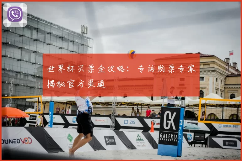 世界杯买票全攻略:专访购票专家揭秘官方渠道