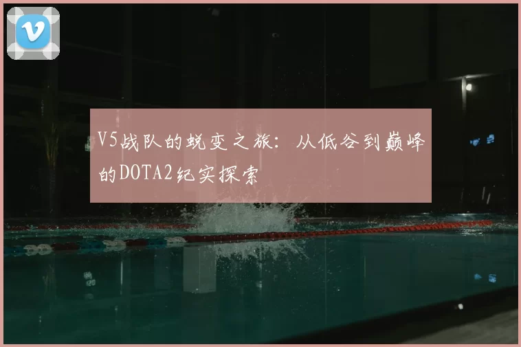 V5战队的蜕变之旅：从低谷到巅峰的DOTA2纪实探索