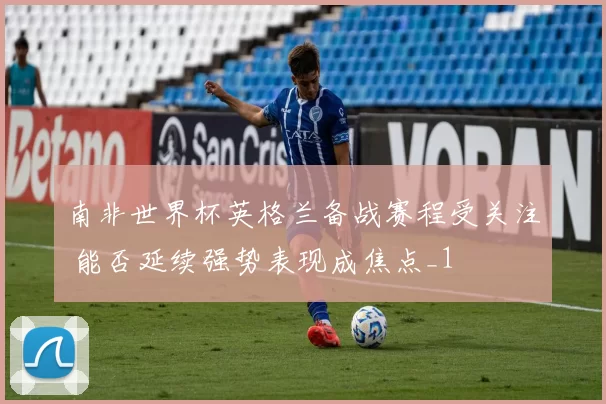 南非世界杯英格兰备战赛程受关注 能否延续强势表现成焦点_1