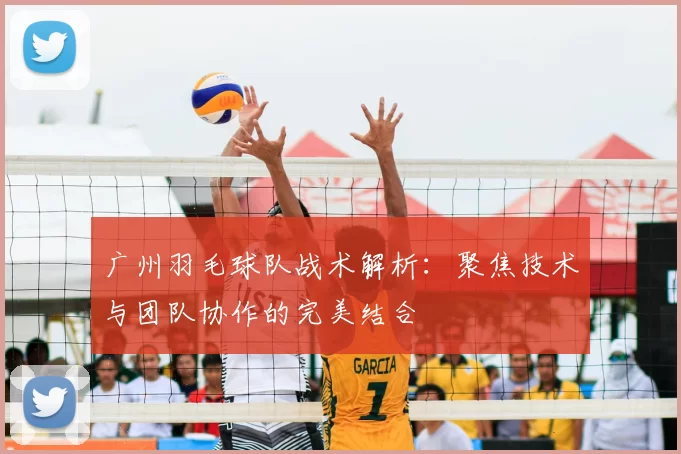 广州羽毛球队战术解析:聚焦技术与团队协作的完美结合