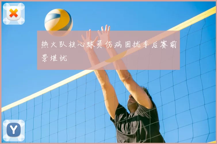 热火队核心球员伤病困扰季后赛前景堪忧