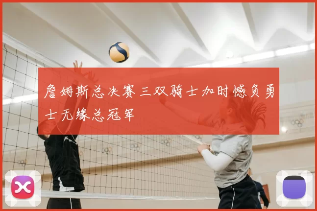 詹姆斯总决赛三双骑士加时憾负勇士无缘总冠军