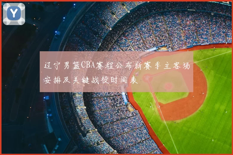 辽宁男篮CBA赛程公布新赛季主客场安排及关键战役时间表