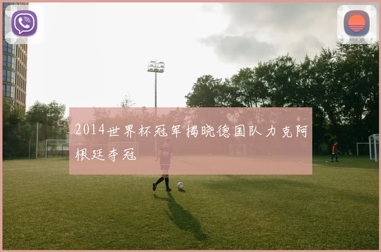 2014世界杯冠军揭晓德国队力克阿根廷夺冠