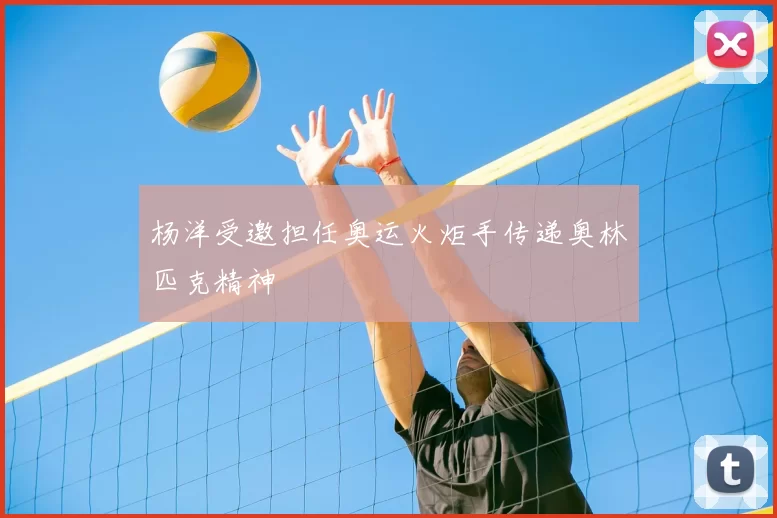 杨洋受邀担任奥运火炬手传递奥林匹克精神
