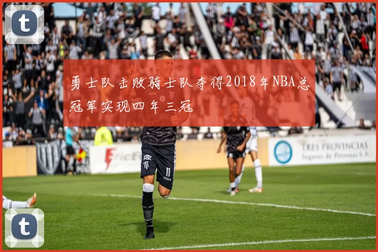 勇士队击败骑士队夺得2018年NBA总冠军实现四年三冠