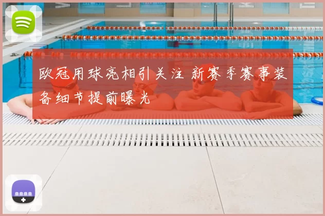 欧冠用球亮相引关注 新赛季赛事装备细节提前曝光