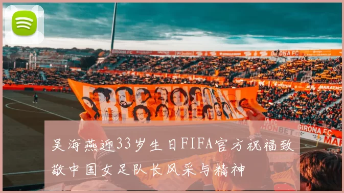 吴海燕迎33岁生日FIFA官方祝福致敬中国女足队长风采与精神