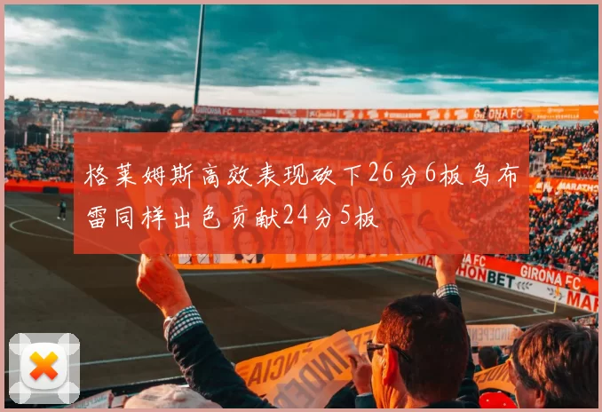 格莱姆斯高效表现砍下26分6板乌布雷同样出色贡献24分5板