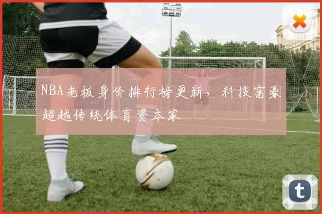 NBA老板身价排行榜更新，科技富豪超越传统体育资本家