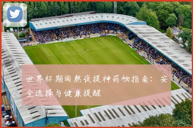 世界杯期间熬夜提神药物指南:安全选择与健康提醒
