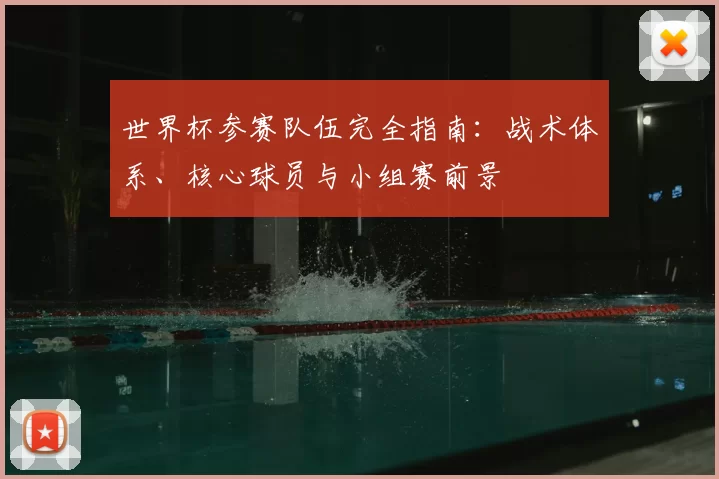 世界杯参赛队伍完全指南:战术体系、核心球员与小组赛前景