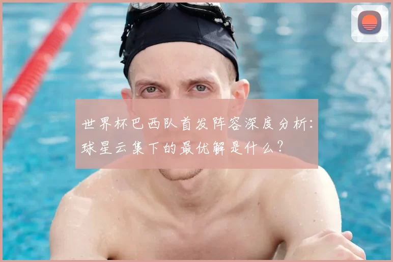 世界杯巴西队首发阵容深度分析：球星云集下的最优解是什么？