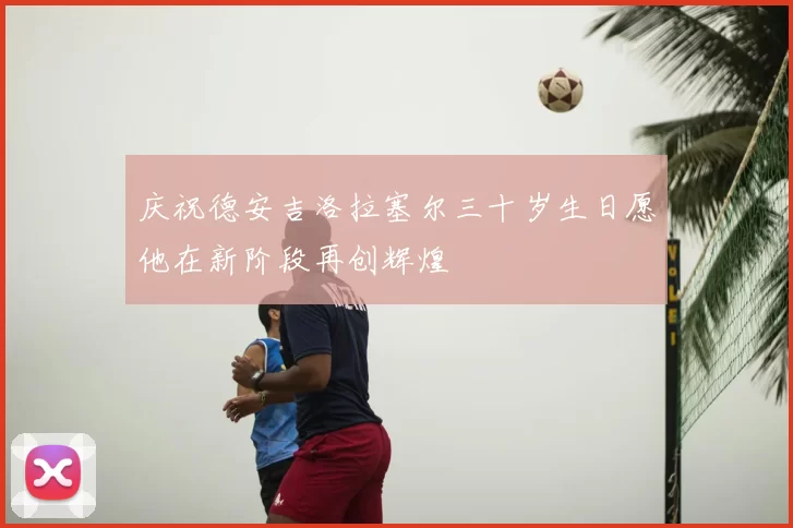 庆祝德安吉洛拉塞尔三十岁生日愿他在新阶段再创辉煌