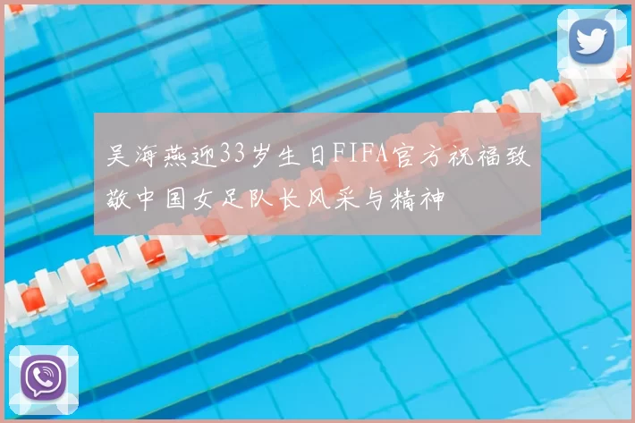 吴海燕迎33岁生日FIFA官方祝福致敬中国女足队长风采与精神