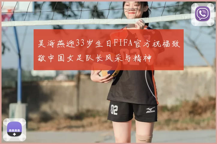 吴海燕迎33岁生日FIFA官方祝福致敬中国女足队长风采与精神