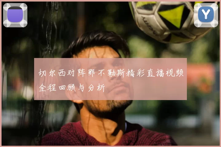 切尔西对阵那不勒斯精彩直播视频全程回顾与分析