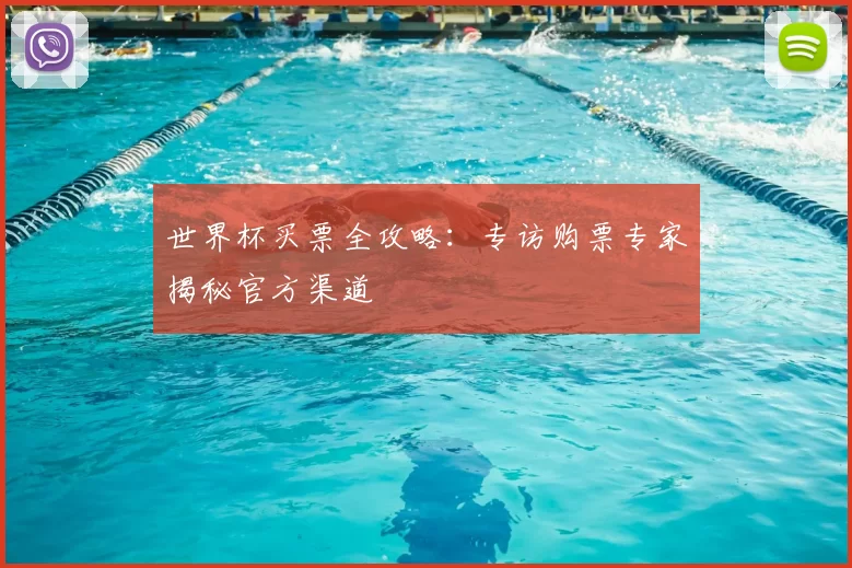 世界杯买票全攻略:专访购票专家揭秘官方渠道