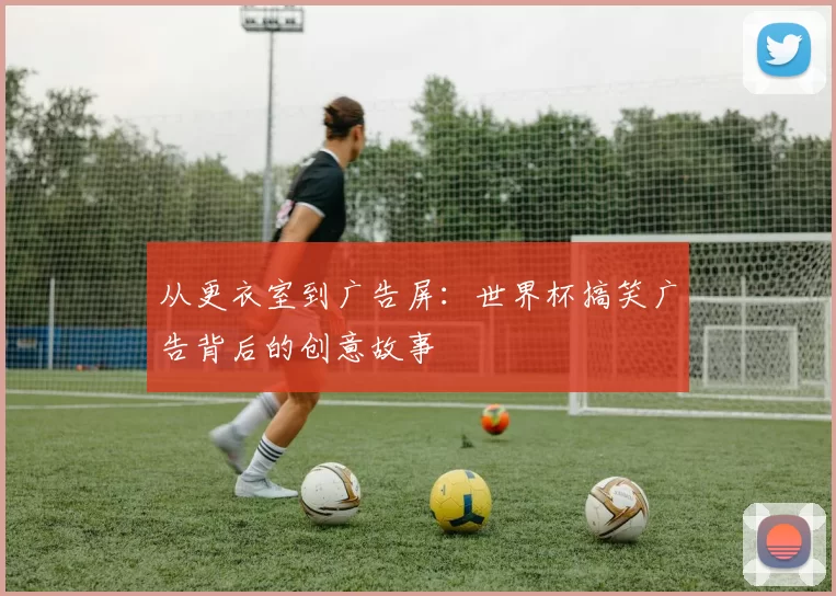 从更衣室到广告屏:世界杯搞笑广告背后的创意故事