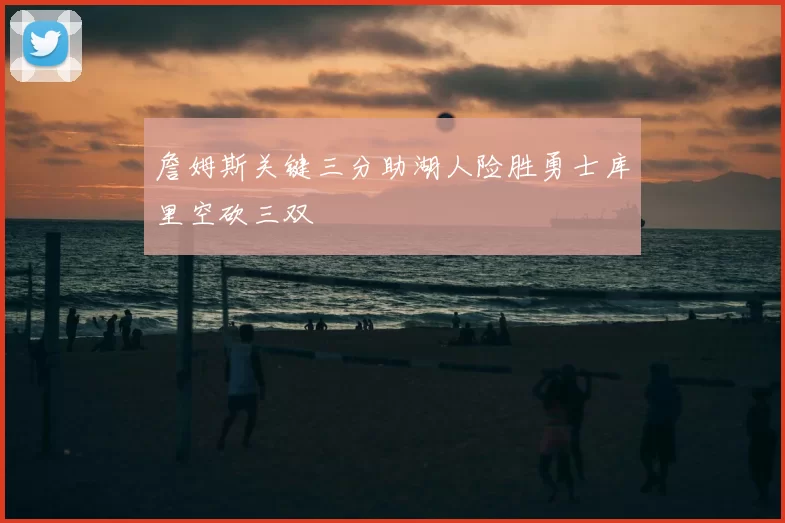 詹姆斯关键三分助湖人险胜勇士库里空砍三双