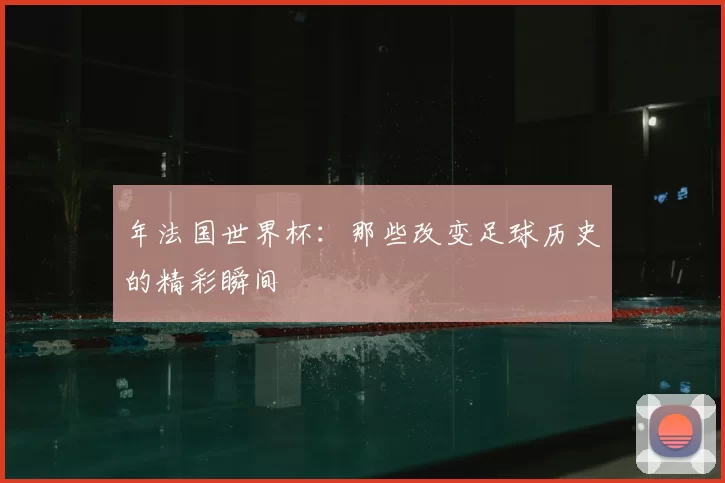 年法国世界杯：那些改变足球历史的精彩瞬间