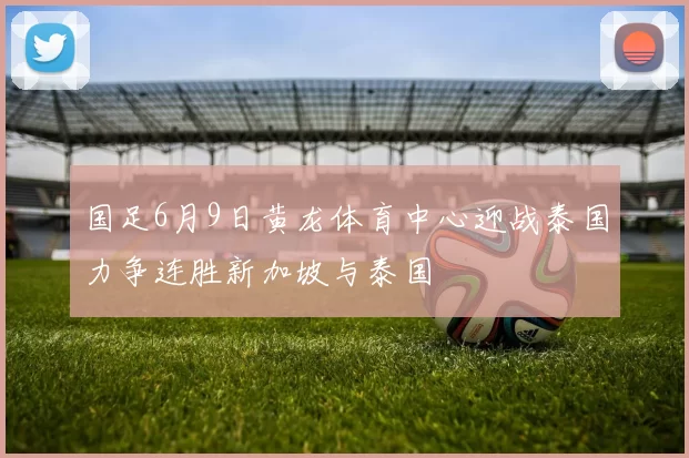 国足6月9日黄龙体育中心迎战泰国力争连胜新加坡与泰国