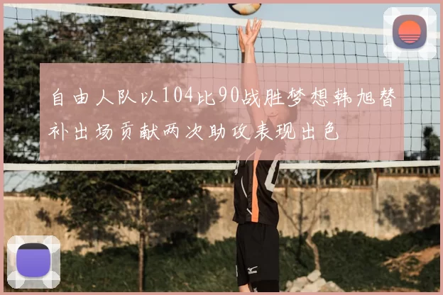 自由人队以104比90战胜梦想韩旭替补出场贡献两次助攻表现出色