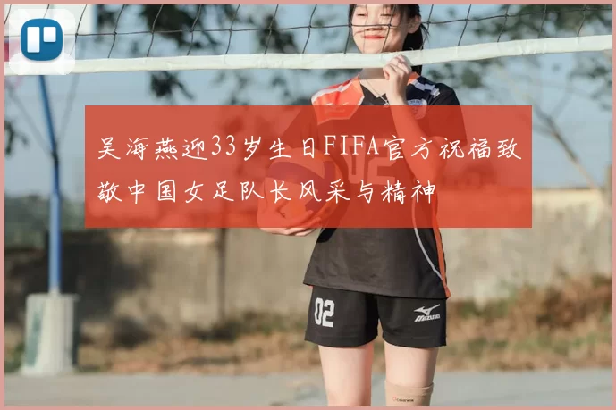 吴海燕迎33岁生日FIFA官方祝福致敬中国女足队长风采与精神
