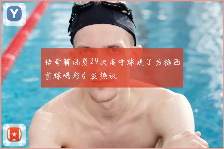 传奇解说员29次高呼球进了为梅西首球喝彩引发热议
