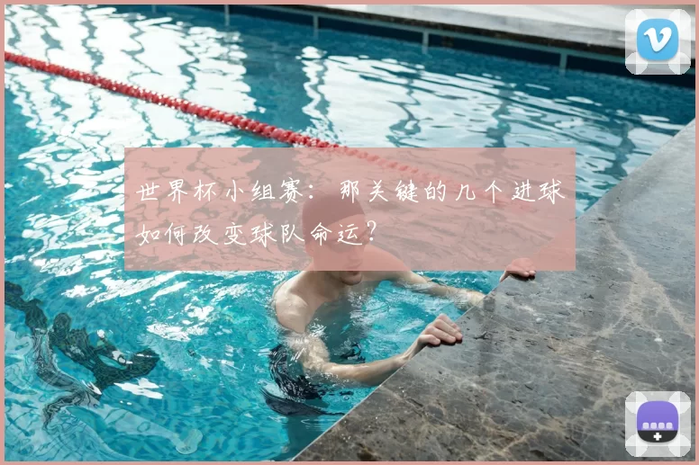 世界杯小组赛：那关键的几个进球如何改变球队命运？