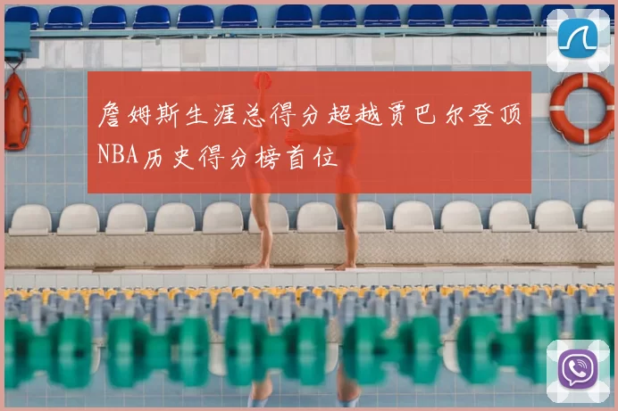 詹姆斯生涯总得分超越贾巴尔登顶NBA历史得分榜首位