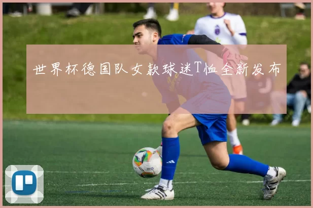 世界杯德国队女款球迷T恤全新发布